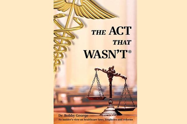 Dr Bobby George speaks on healthcare laws in his book 'The Act that Wasnt' Dr Bobby George speaks on healthcare laws in his book 'The Act that Wasnt'