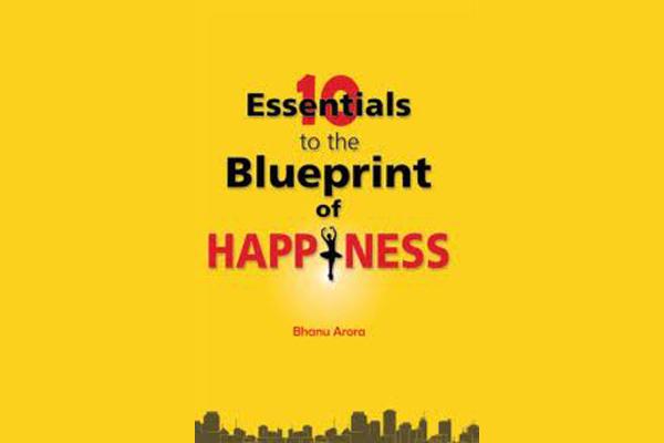 10 Essentials to the Blueprint of Happiness by Bhanu Arora 10 Essentials to the Blueprint of Happiness by Bhanu Arora
